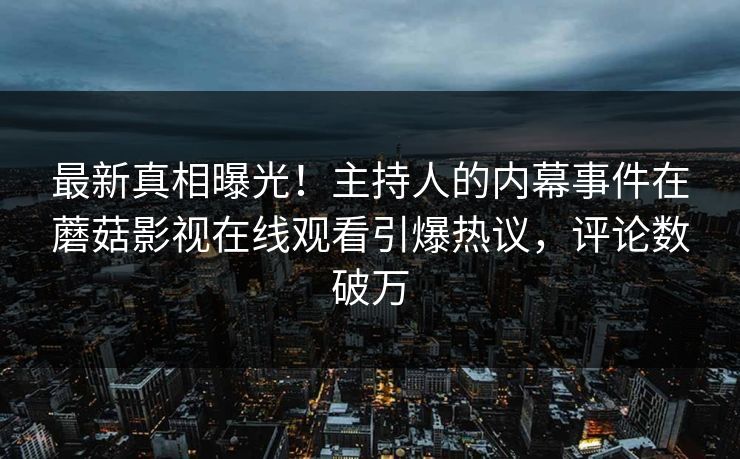 最新真相曝光！主持人的内幕事件在蘑菇影视在线观看引爆热议，评论数破万