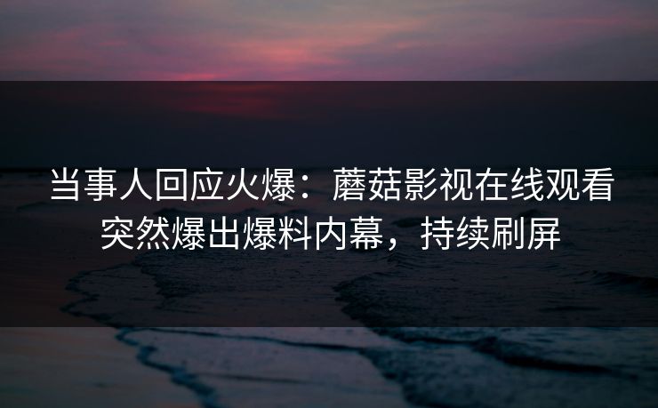 当事人回应火爆：蘑菇影视在线观看突然爆出爆料内幕，持续刷屏