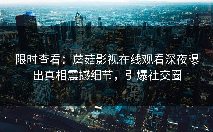 限时查看:蘑菇影视在线观看深夜曝出真相震撼细节,引爆社交圈