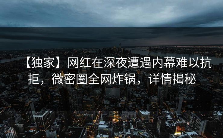 【独家】网红在深夜遭遇内幕难以抗拒,微密圈全网炸锅,详情揭秘