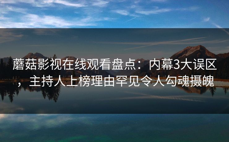 蘑菇影视在线观看盘点:内幕3大误区,主持人上榜理由罕见令人勾魂摄魄