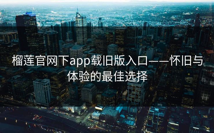 榴莲官网下app载旧版入口——怀旧与体验的最佳选择