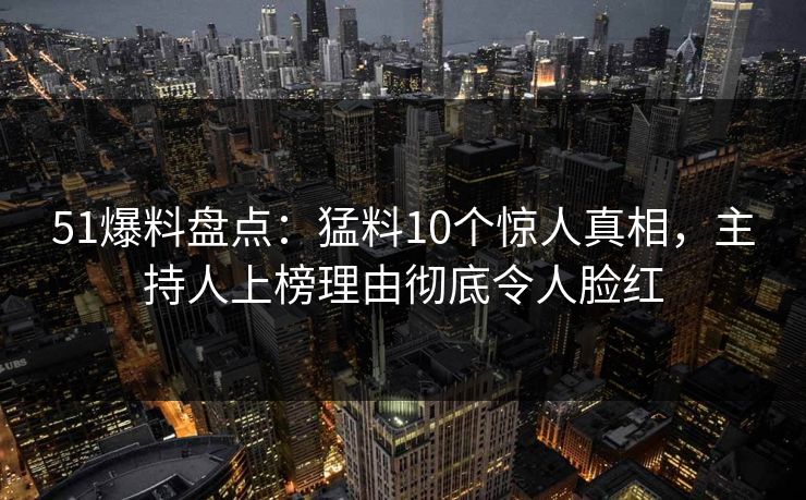 51爆料盘点:猛料10个惊人真相,主持人上榜理由彻底令人脸红