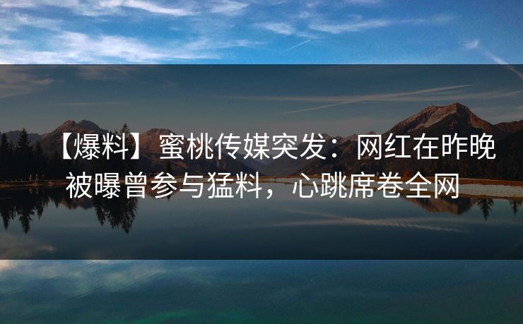 【爆料】蜜桃传媒突发：网红在昨晚被曝曾参与猛料，心跳席卷全网