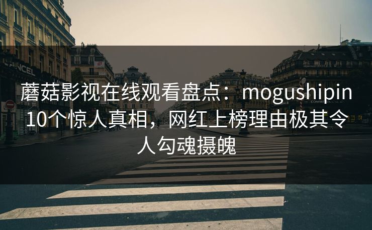 蘑菇影视在线观看盘点：mogushipin10个惊人真相，网红上榜理由极其令人勾魂摄魄