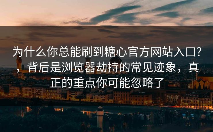 为什么你总能刷到糖心官方网站入口?，背后是浏览器劫持的常见迹象，真正的重点你可能忽略了