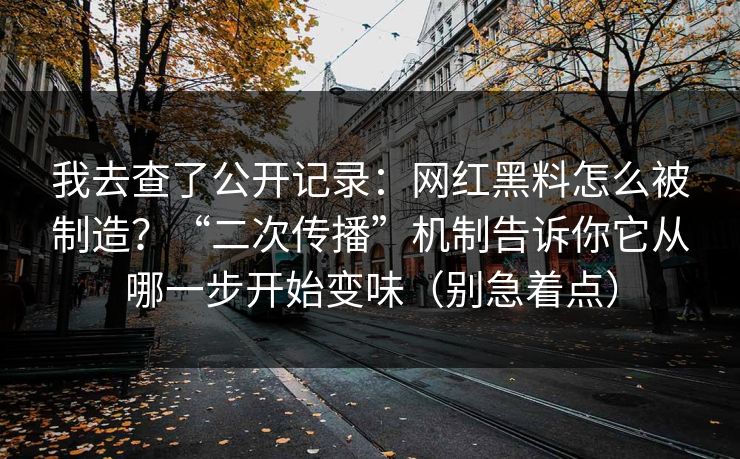 我去查了公开记录：网红黑料怎么被制造？“二次传播”机制告诉你它从哪一步开始变味（别急着点）