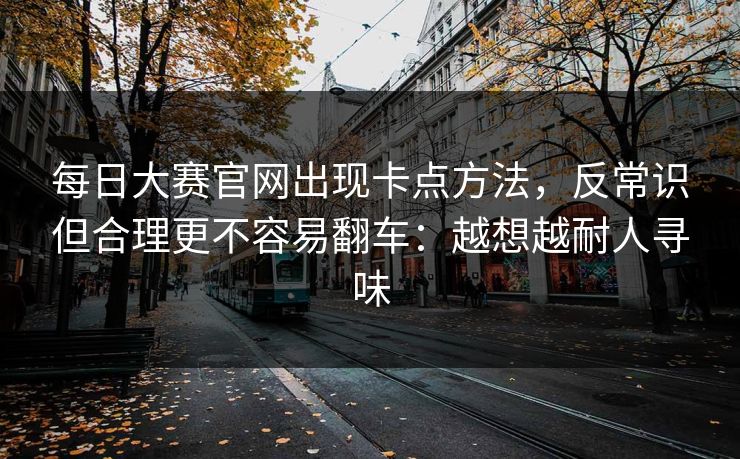每日大赛官网出现卡点方法，反常识但合理更不容易翻车：越想越耐人寻味