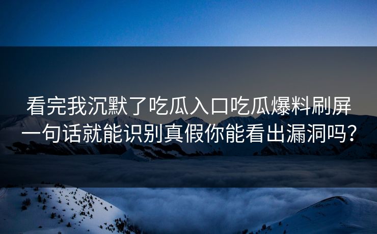 看完我沉默了吃瓜入口吃瓜爆料刷屏一句话就能识别真假你能看出漏洞吗？