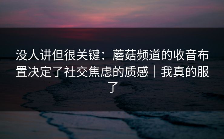 没人讲但很关键:蘑菇频道的收音布置决定了社交焦虑的质感|我真的服了 没人讲但很关键:蘑菇频道的收音布置决定了社交焦虑的质感|我真的服了