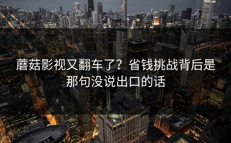 蘑菇影视又翻车了?省钱挑战背后是那句没说出口的话