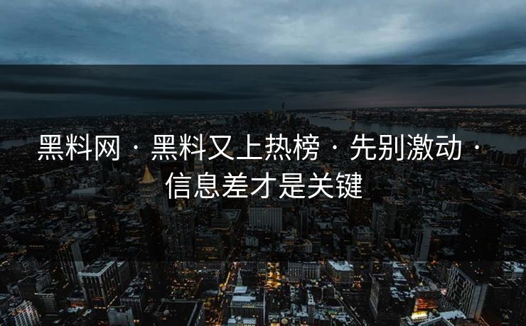黑料网 · 黑料又上热榜 · 先别激动 · 信息差才是关键