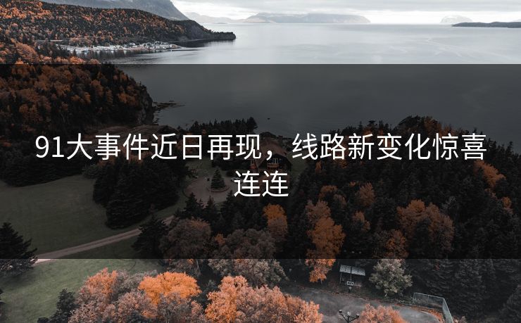 91大事件近日再现，线路新变化惊喜连连