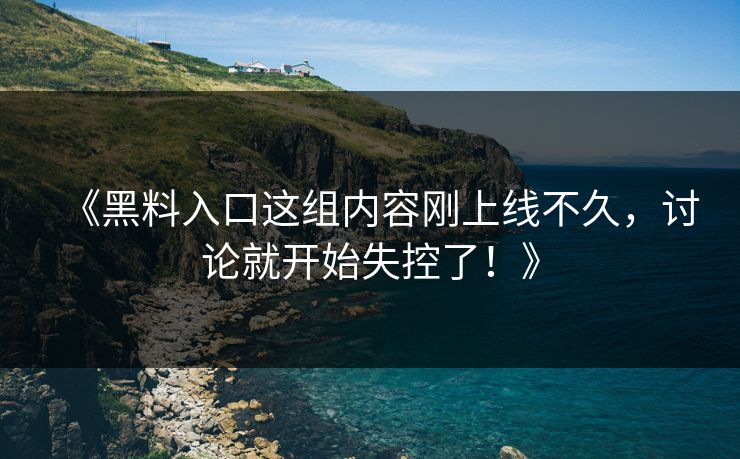 《黑料入口这组内容刚上线不久，讨论就开始失控了！》