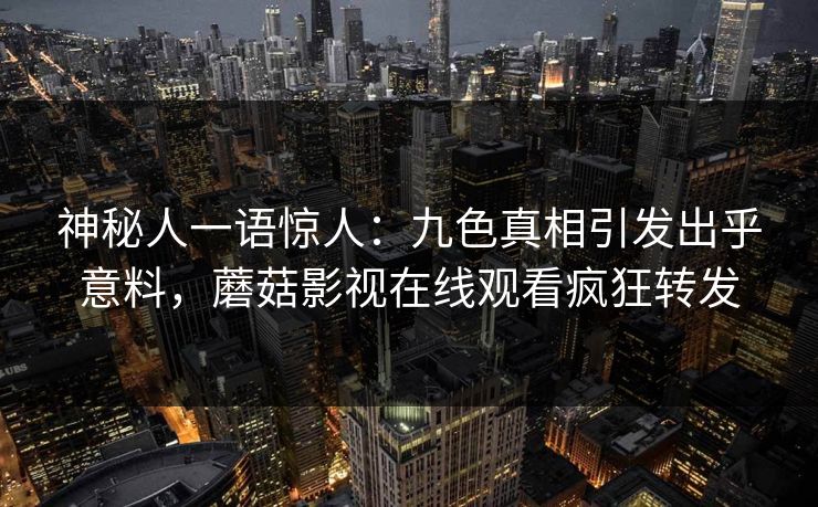 神秘人一语惊人：九色真相引发出乎意料，蘑菇影视在线观看疯狂转发