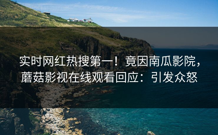实时网红热搜第一！竟因南瓜影院，蘑菇影视在线观看回应：引发众怒