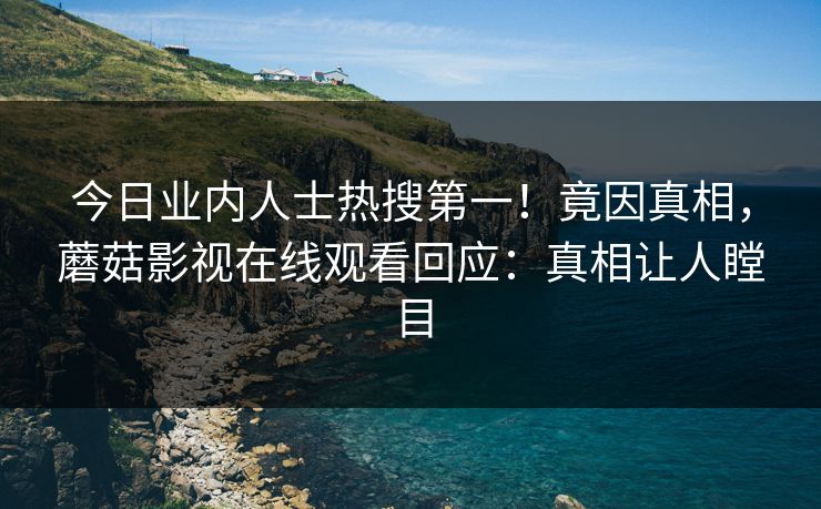 今日业内人士热搜第一！竟因真相，蘑菇影视在线观看回应：真相让人瞠目