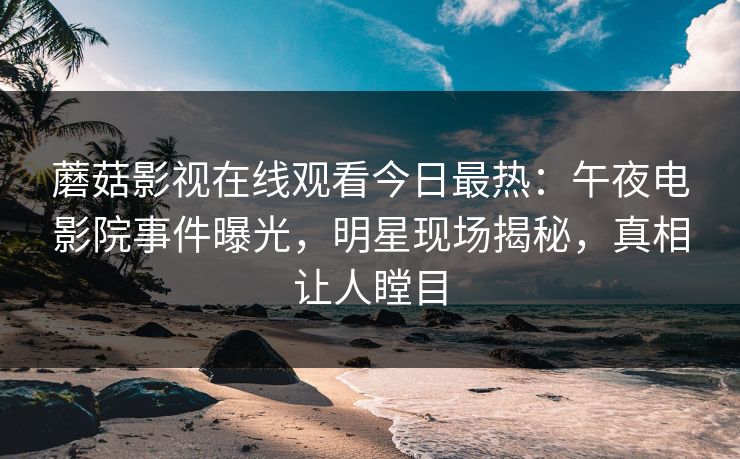 蘑菇影视在线观看今日最热：午夜电影院事件曝光，明星现场揭秘，真相让人瞠目