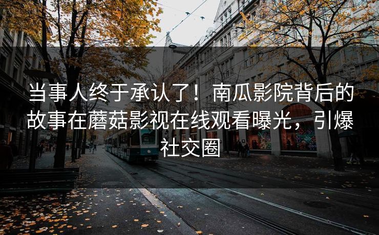 当事人终于承认了！南瓜影院背后的故事在蘑菇影视在线观看曝光，引爆社交圈