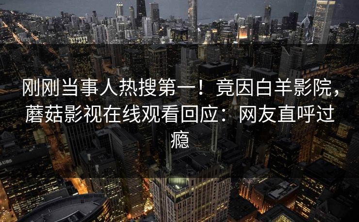 刚刚当事人热搜第一！竟因白羊影院，蘑菇影视在线观看回应：网友直呼过瘾