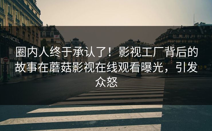 圈内人终于承认了！影视工厂背后的故事在蘑菇影视在线观看曝光，引发众怒