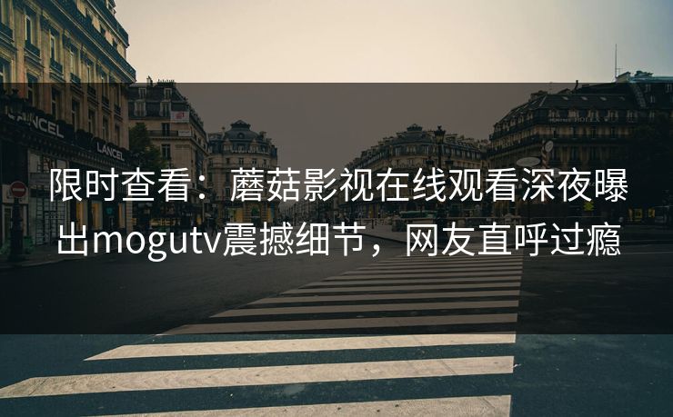 限时查看：蘑菇影视在线观看深夜曝出mogutv震撼细节，网友直呼过瘾