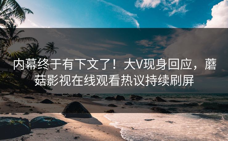 内幕终于有下文了！大V现身回应，蘑菇影视在线观看热议持续刷屏