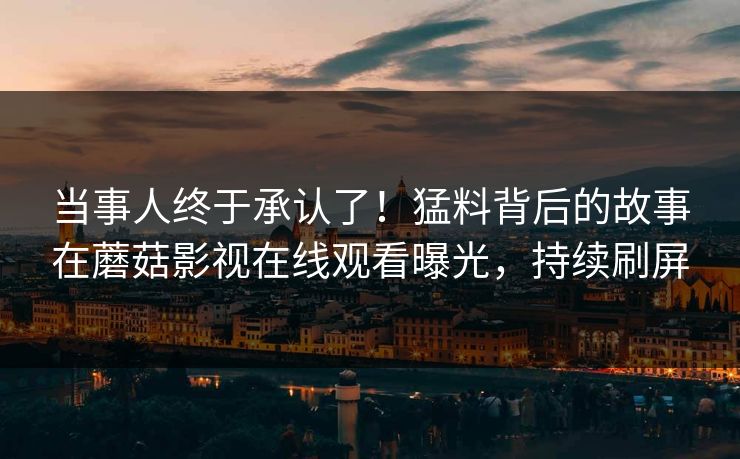 当事人终于承认了！猛料背后的故事在蘑菇影视在线观看曝光，持续刷屏