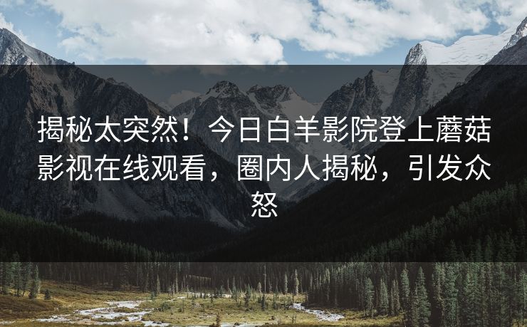 揭秘太突然！今日白羊影院登上蘑菇影视在线观看，圈内人揭秘，引发众怒