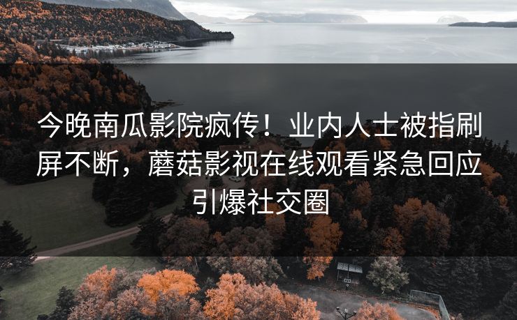 今晚南瓜影院疯传！业内人士被指刷屏不断，蘑菇影视在线观看紧急回应引爆社交圈