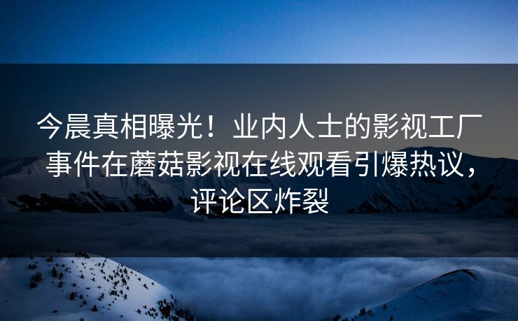 今晨真相曝光！业内人士的影视工厂事件在蘑菇影视在线观看引爆热议，评论区炸裂