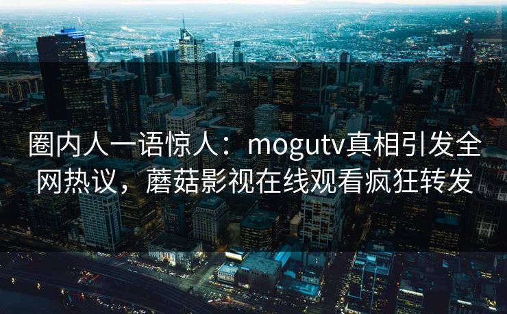 圈内人一语惊人：mogutv真相引发全网热议，蘑菇影视在线观看疯狂转发