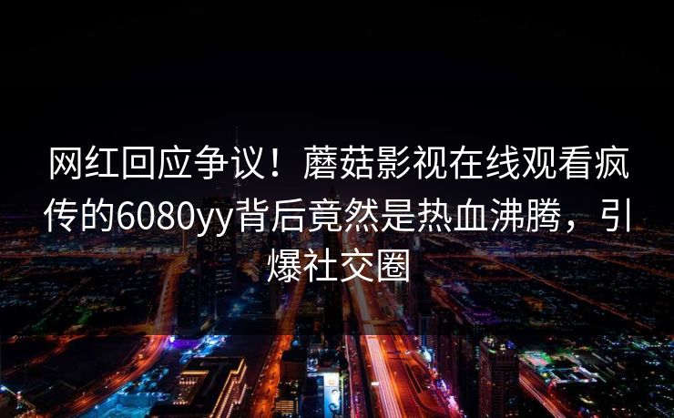 网红回应争议！蘑菇影视在线观看疯传的6080yy背后竟然是热血沸腾，引爆社交圈