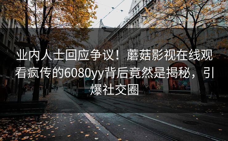 业内人士回应争议！蘑菇影视在线观看疯传的6080yy背后竟然是揭秘，引爆社交圈