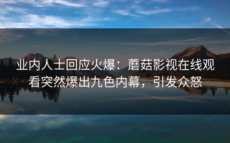 业内人士回应火爆：蘑菇影视在线观看突然爆出九色内幕，引发众怒