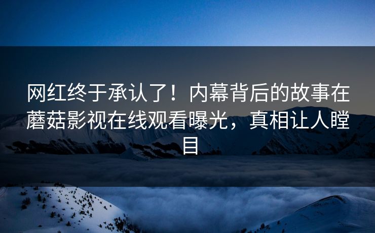 网红终于承认了！内幕背后的故事在蘑菇影视在线观看曝光，真相让人瞠目