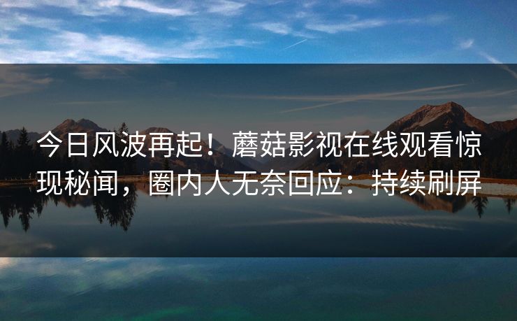 今日风波再起！蘑菇影视在线观看惊现秘闻，圈内人无奈回应：持续刷屏