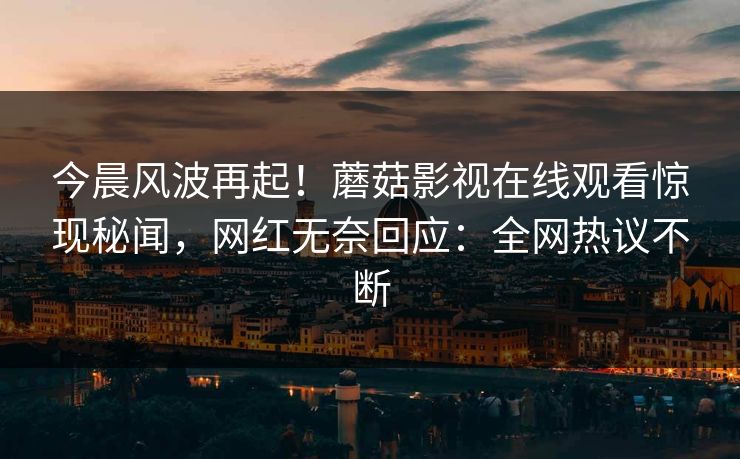 今晨风波再起！蘑菇影视在线观看惊现秘闻，网红无奈回应：全网热议不断