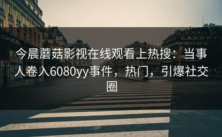 今晨蘑菇影视在线观看上热搜：当事人卷入6080yy事件，热门，引爆社交圈