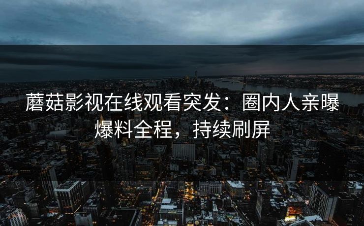 蘑菇影视在线观看突发：圈内人亲曝爆料全程，持续刷屏