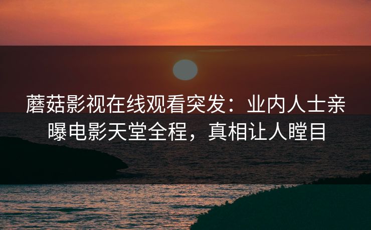 蘑菇影视在线观看突发：业内人士亲曝电影天堂全程，真相让人瞠目