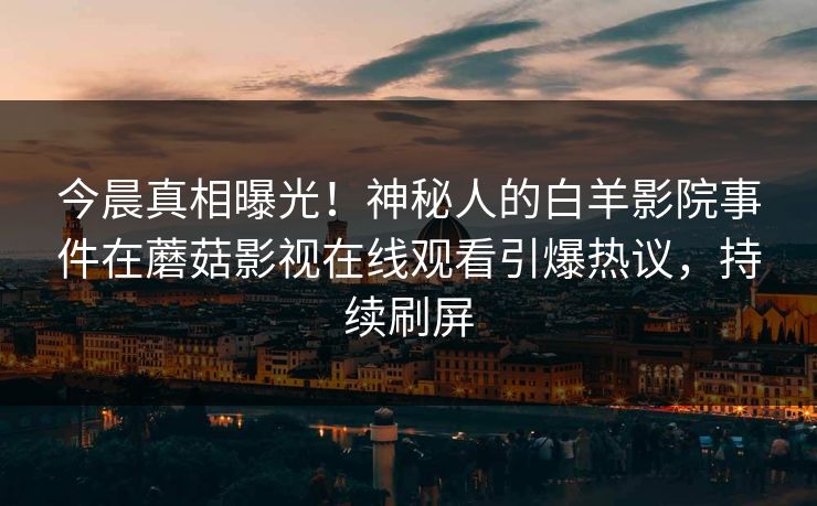 今晨真相曝光！神秘人的白羊影院事件在蘑菇影视在线观看引爆热议，持续刷屏