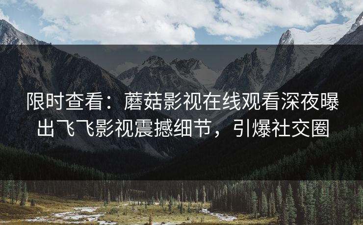 限时查看：蘑菇影视在线观看深夜曝出飞飞影视震撼细节，引爆社交圈