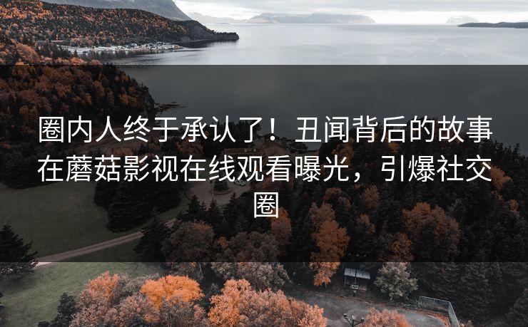 圈内人终于承认了！丑闻背后的故事在蘑菇影视在线观看曝光，引爆社交圈