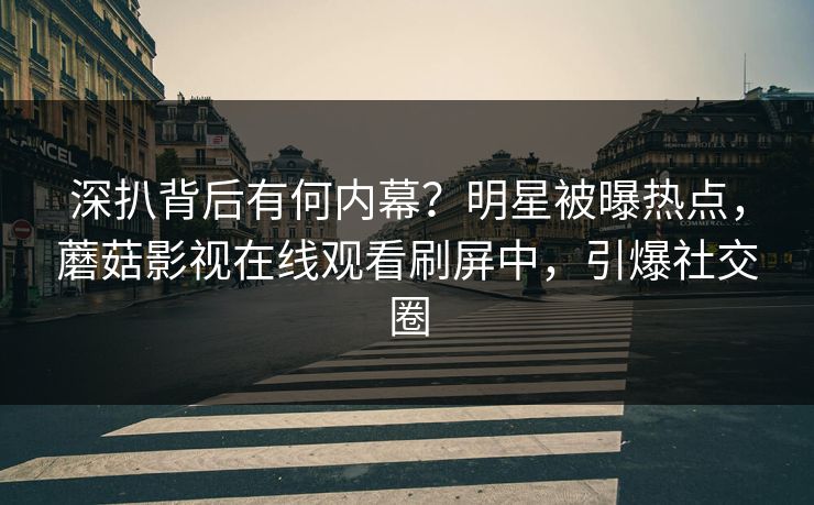 深扒背后有何内幕？明星被曝热点，蘑菇影视在线观看刷屏中，引爆社交圈