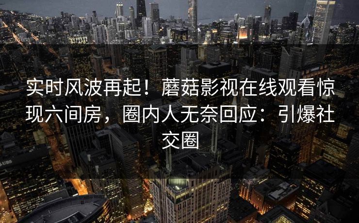 实时风波再起！蘑菇影视在线观看惊现六间房，圈内人无奈回应：引爆社交圈