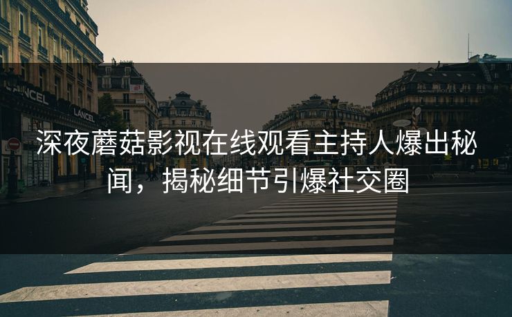 深夜蘑菇影视在线观看主持人爆出秘闻，揭秘细节引爆社交圈