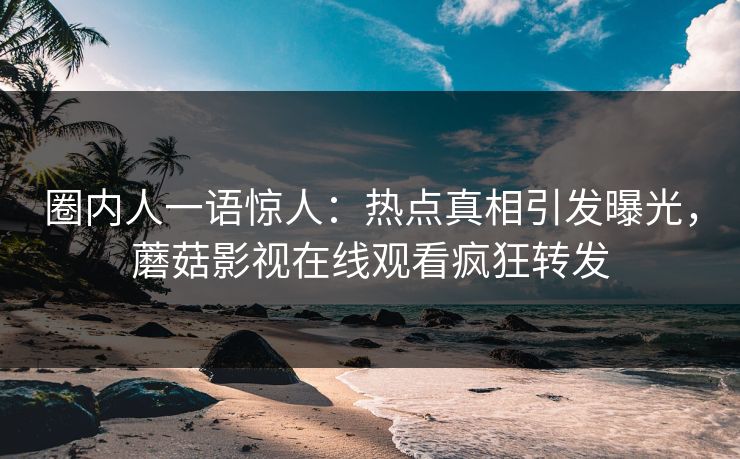 圈内人一语惊人：热点真相引发曝光，蘑菇影视在线观看疯狂转发