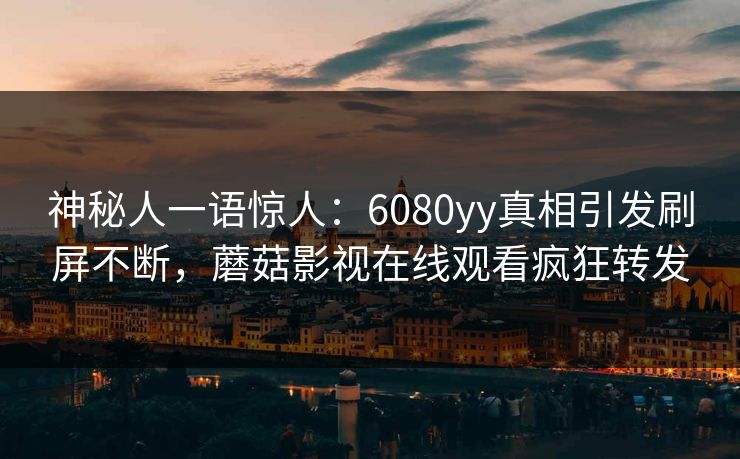 神秘人一语惊人：6080yy真相引发刷屏不断，蘑菇影视在线观看疯狂转发