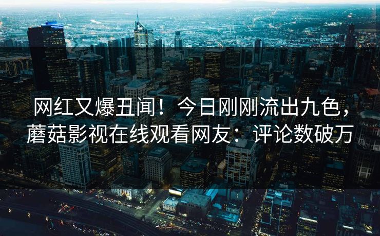 网红又爆丑闻！今日刚刚流出九色，蘑菇影视在线观看网友：评论数破万